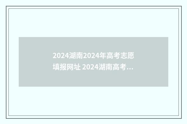 2024湖南2024年高考志愿填报网址 2024湖南高考时间