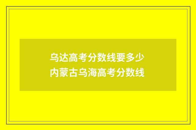 乌达高考分数线要多少 内蒙古乌海高考分数线
