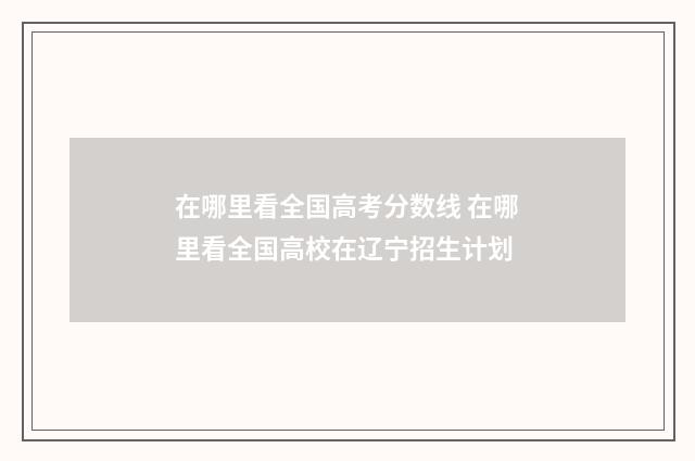 在哪里看全国高考分数线 在哪里看全国高校在辽宁招生计划