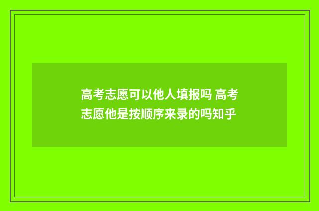 高考志愿可以他人填报吗 高考志愿他是按顺序来录的吗知乎