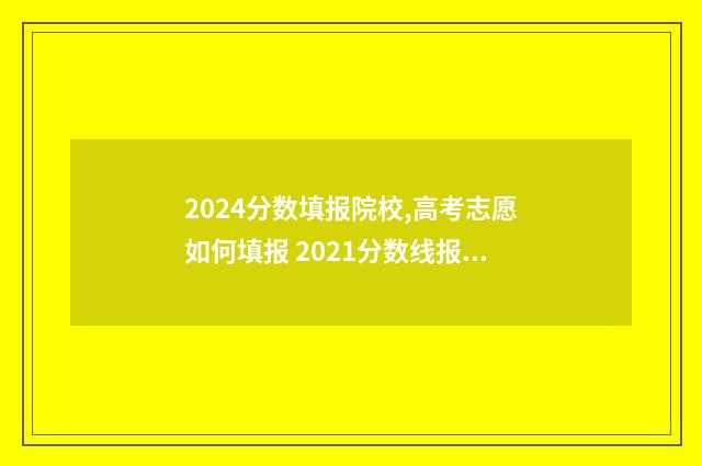 2024分数填报院校,高考志愿如何填报 2021分数线报考