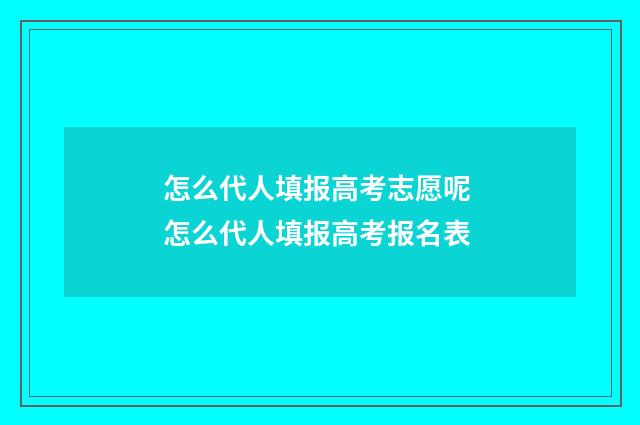 怎么代人填报高考志愿呢 怎么代人填报高考报名表