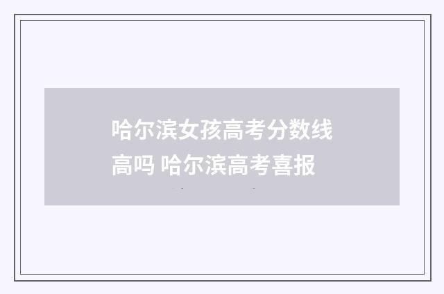 哈尔滨女孩高考分数线高吗 哈尔滨高考喜报