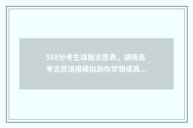 588分考生填报志愿表，湖南高考志愿填报模拟助你梦想成真 高考分数线585可报名哪所大学