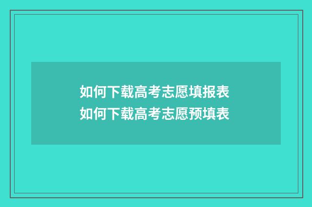 如何下载高考志愿填报表 如何下载高考志愿预填表