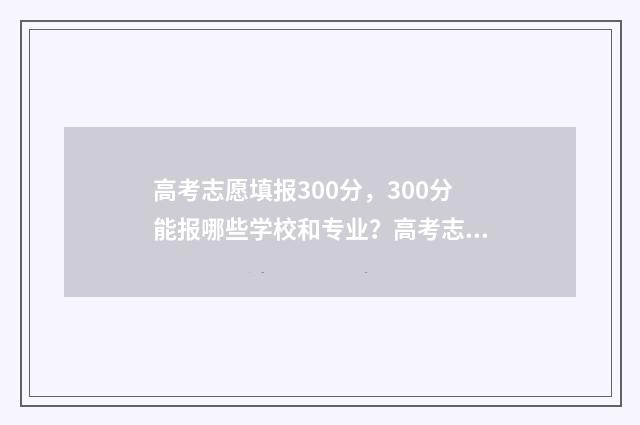 高考志愿填报300分，300分能报哪些学校和专业？高考志愿填报300分指南 高考志愿填报服务平台