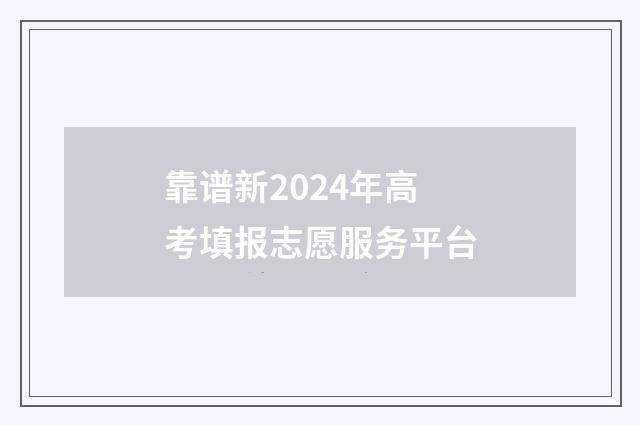 靠谱新2024年高考填报志愿服务平台