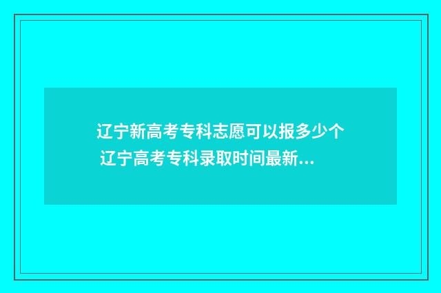 辽宁新高考专科志愿可以报多少个 辽宁高考专科录取时间最新公布