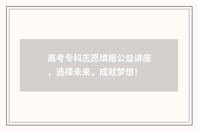 高考专科志愿填报公益讲座，选择未来，成就梦想！
