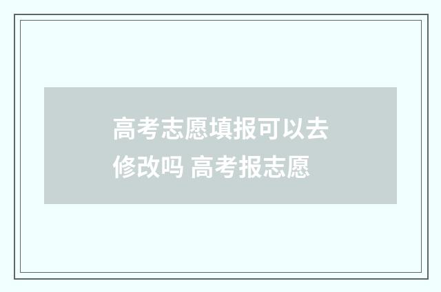 高考志愿填报可以去修改吗 高考报志愿