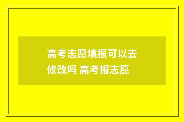 高考志愿填报可以去修改吗 高考报志愿