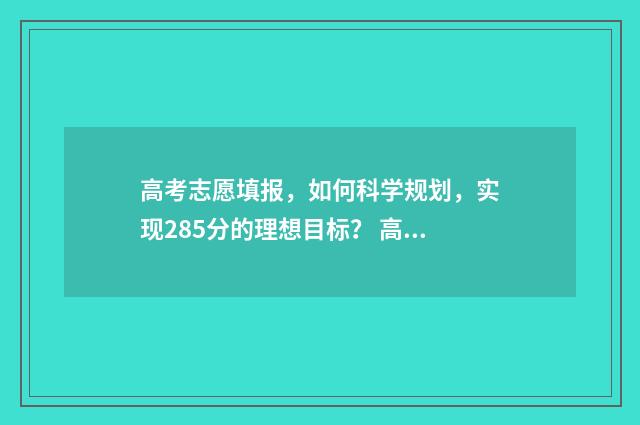 高考志愿填报，如何科学规划，实现285分的理想目标？ 高考志愿填报专业一览表