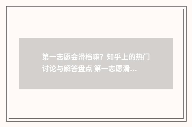 第一志愿会滑档嘛？知乎上的热门讨论与解答盘点 第一志愿滑档是什么意思