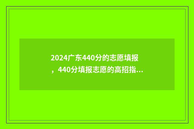 2024广东440分的志愿填报，440分填报志愿的高招指南 广东470分