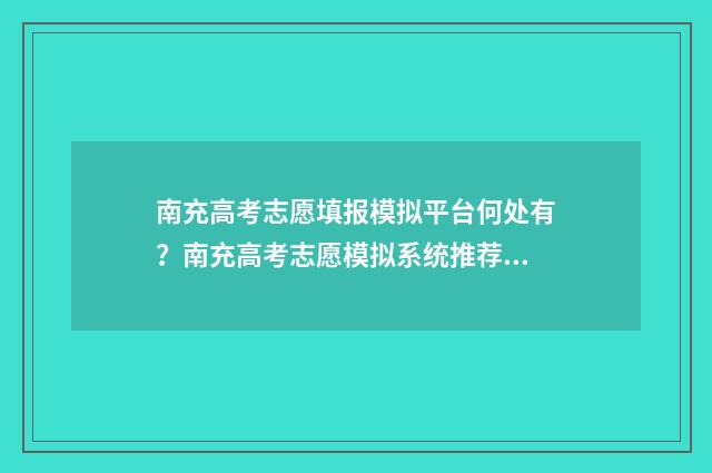南充高考志愿填报模拟平台何处有？南充高考志愿模拟系统推荐 南充高考志愿填报机构