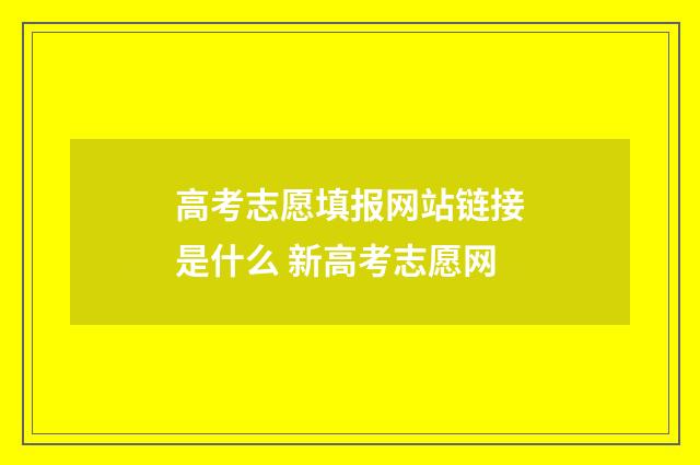 高考志愿填报网站链接是什么 新高考志愿网