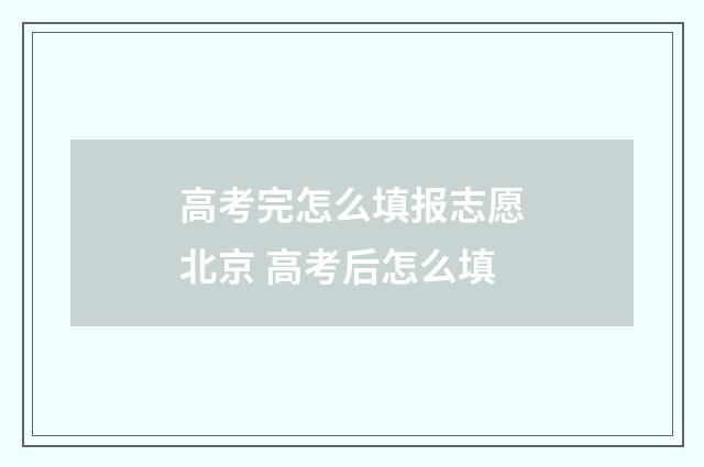 高考完怎么填报志愿北京 高考后怎么填