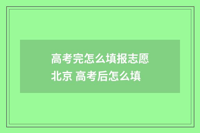 高考完怎么填报志愿北京 高考后怎么填