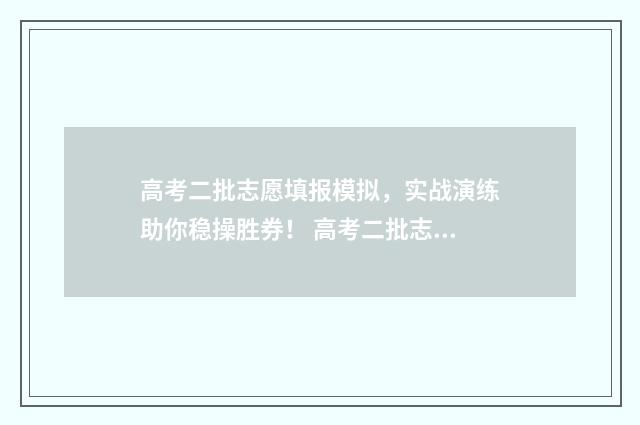 高考二批志愿填报模拟，实战演练助你稳操胜券！ 高考二批志愿填报