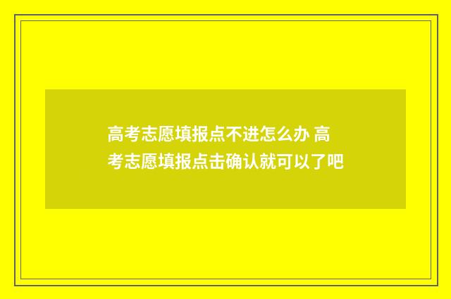 高考志愿填报点不进怎么办 高考志愿填报点击确认就可以了吧