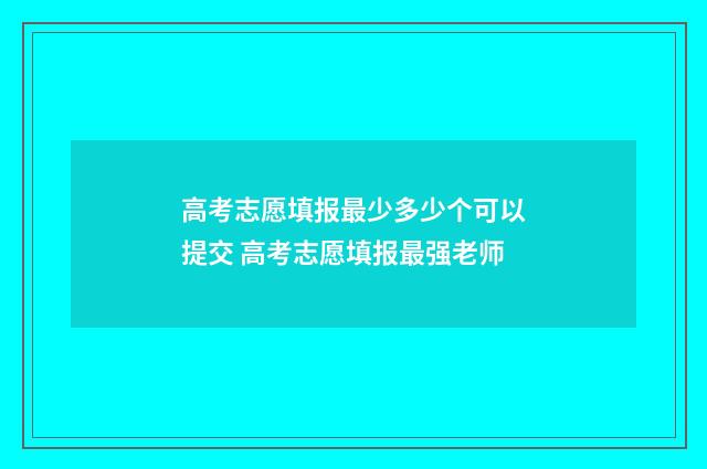 高考志愿填报最少多少个可以提交 高考志愿填报最强老师