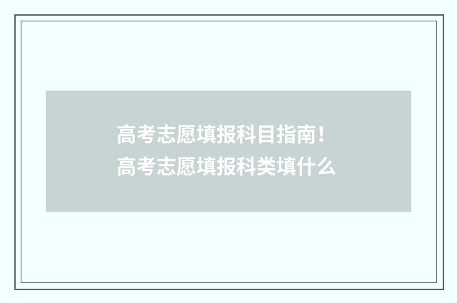 高考志愿填报科目指南！ 高考志愿填报科类填什么
