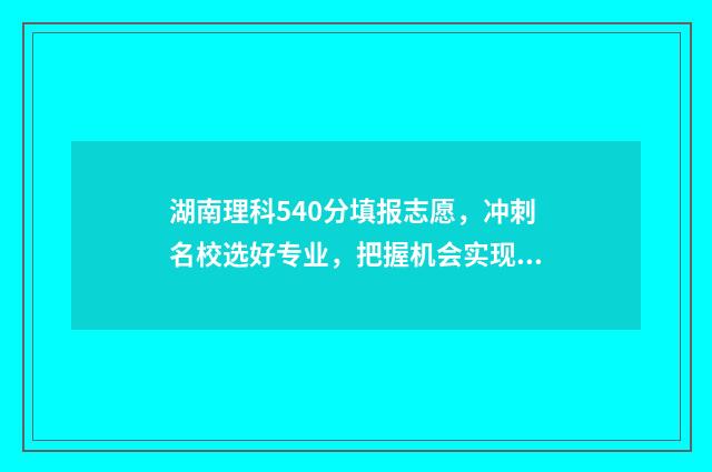 湖南理科540分填报志愿，冲刺名校选好专业，把握机会实现梦想 湖南理科540分可以填哪些大学