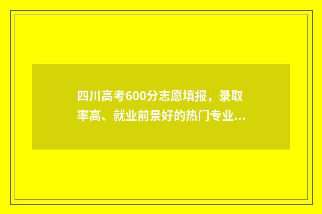 四川高考600分志愿填报,录取率高、就业前景好的热门专业推荐 2021四川高考600分以上