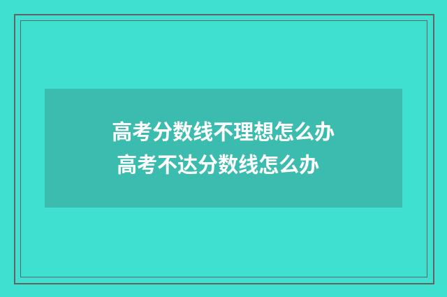 高考分数线不理想怎么办 高考不达分数线怎么办