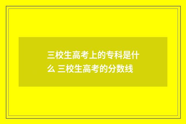 三校生高考上的专科是什么 三校生高考的分数线
