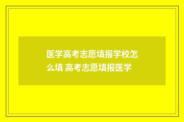 医学高考志愿填报学校怎么填 高考志愿填报医学