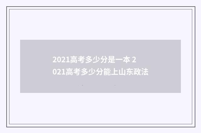 2021高考多少分是一本 2021高考多少分能上山东政法