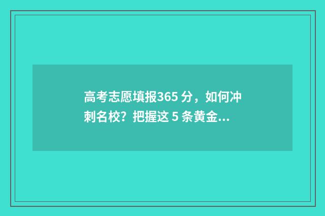 高考志愿填报365 分，如何冲刺名校？把握这 5 条黄金准则 高考志愿填报360怎么填