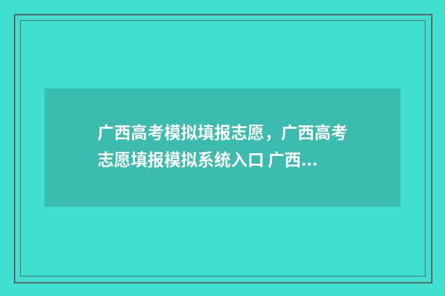 广西高考模拟填报志愿,广西高考志愿填报模拟系统入口 广西高考模拟填报志愿表模板