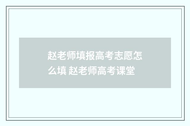 赵老师填报高考志愿怎么填 赵老师高考课堂