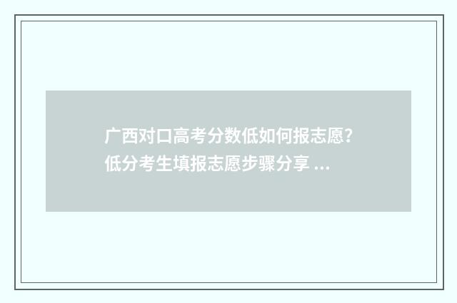 广西对口高考分数低如何报志愿？低分考生填报志愿步骤分享 广西对口高考分数低怎么办