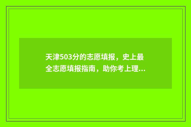 天津503分的志愿填报，史上最全志愿填报指南，助你考上理想大学 天津考560怎么报志愿