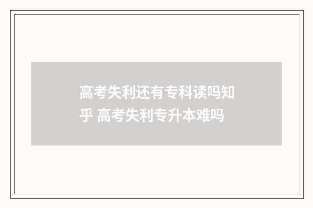 高考失利还有专科读吗知乎 高考失利专升本难吗