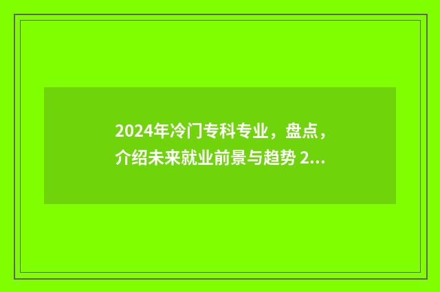 2024年冷门专科专业，盘点，介绍未来就业前景与趋势 2024年热门专业