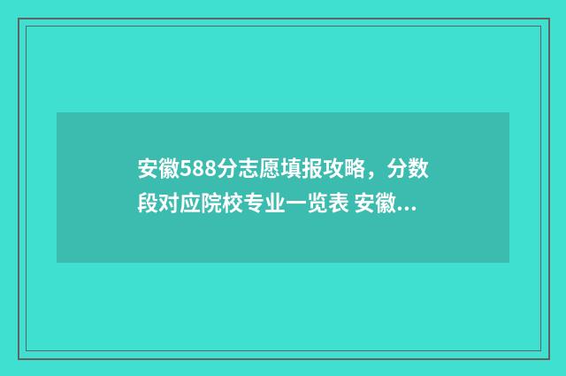 安徽588分志愿填报攻略，分数段对应院校专业一览表 安徽高考580分多少名