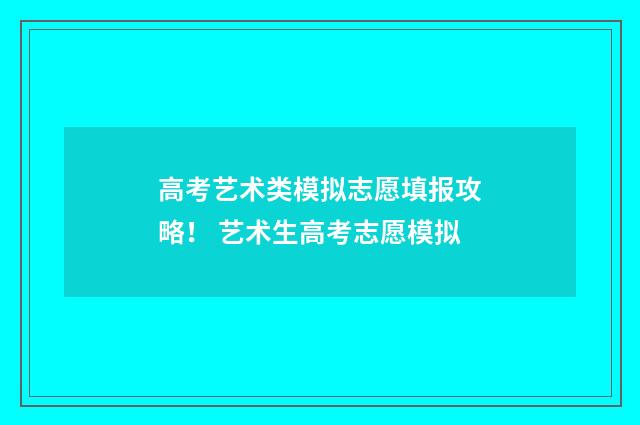 高考艺术类模拟志愿填报攻略！ 艺术生高考志愿模拟
