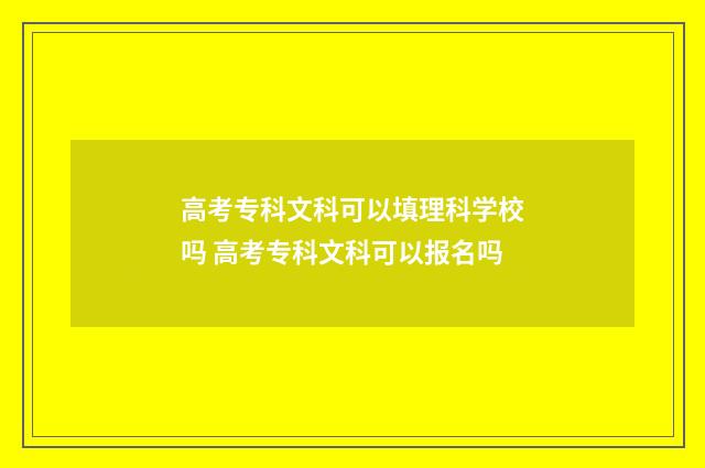 高考专科文科可以填理科学校吗 高考专科文科可以报名吗