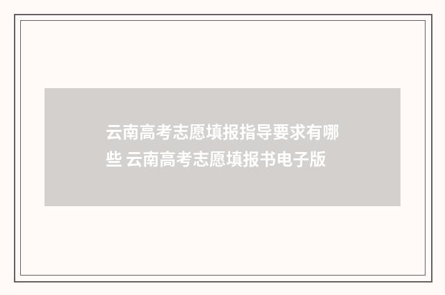 云南高考志愿填报指导要求有哪些 云南高考志愿填报书电子版