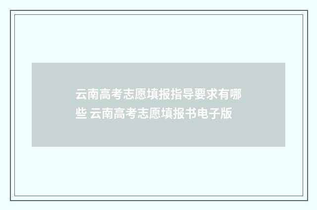 云南高考志愿填报指导要求有哪些 云南高考志愿填报书电子版