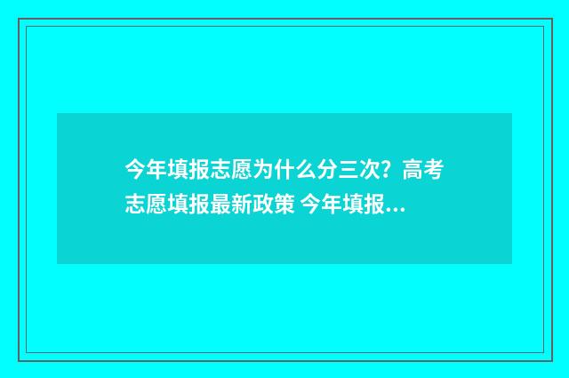今年填报志愿为什么分三次？高考志愿填报最新政策 今年填报志愿为什么没有提交