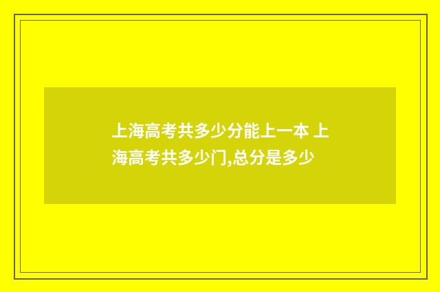 上海高考共多少分能上一本 上海高考共多少门,总分是多少
