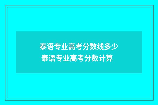 泰语专业高考分数线多少 泰语专业高考分数计算