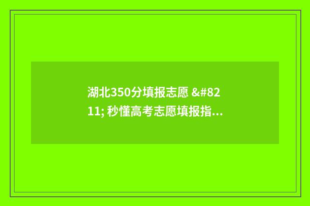 湖北350分填报志愿 – 秒懂高考志愿填报指南 湖北高考350分