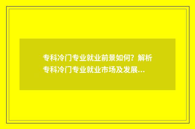 专科冷门专业就业前景如何？解析专科冷门专业就业市场及发展潜力 专科冷门但就业好的专业
