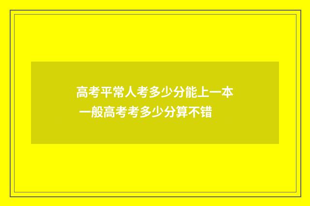 高考平常人考多少分能上一本 一般高考考多少分算不错